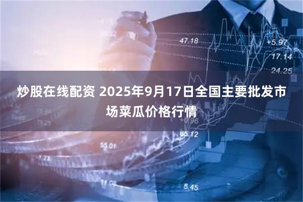 炒股在线配资 2025年9月17日全国主要批发市场菜瓜价格行情