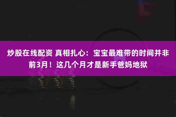 炒股在线配资 真相扎心：宝宝最难带的时间并非前3月！这几个月才是新手爸妈地狱