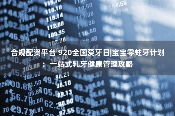 合规配资平台 920全国爱牙日|宝宝零蛀牙计划：一站式乳牙健康管理攻略