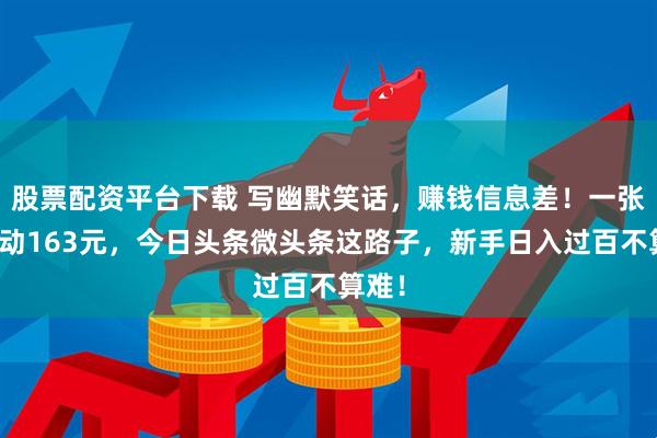 股票配资平台下载 写幽默笑话，赚钱信息差！一张图撬动163元，今日头条微头条这路子，新手日入过百不算难！