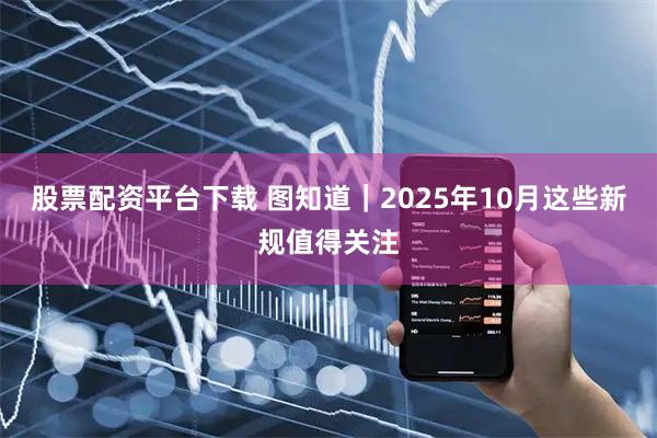 股票配资平台下载 图知道｜2025年10月这些新规值得关注
