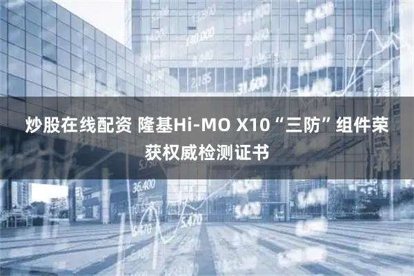 炒股在线配资 隆基Hi-MO X10“三防”组件荣获权威检测证书