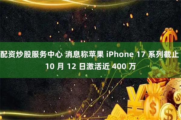 配资炒股服务中心 消息称苹果 iPhone 17 系列截止 10 月 12 日激活近 400 万