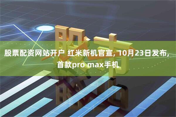 股票配资网站开户 红米新机官宣, 10月23日发布, 首款pro max手机