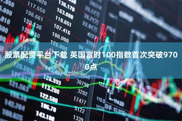 股票配资平台下载 英国富时100指数首次突破9700点