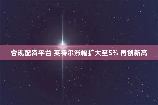 合规配资平台 英特尔涨幅扩大至5% 再创新高
