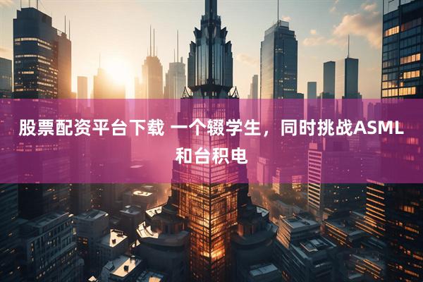 股票配资平台下载 一个辍学生，同时挑战ASML和台积电