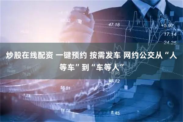 炒股在线配资 一键预约 按需发车 网约公交从“人等车”到“车等人”