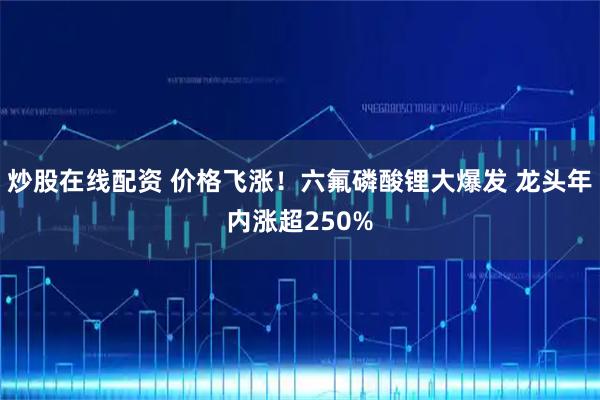 炒股在线配资 价格飞涨！六氟磷酸锂大爆发 龙头年内涨超250%