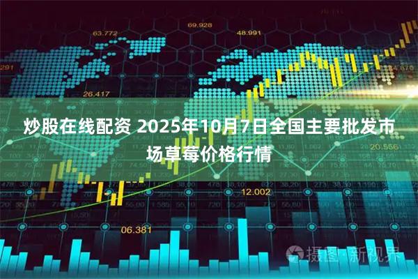 炒股在线配资 2025年10月7日全国主要批发市场草莓价格行情