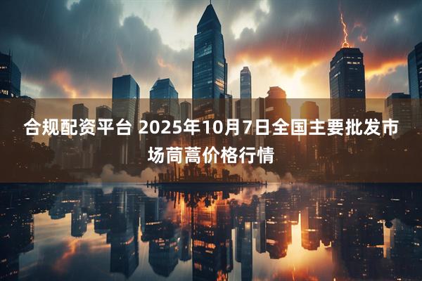 合规配资平台 2025年10月7日全国主要批发市场茼蒿价格行情