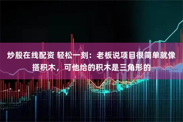 炒股在线配资 轻松一刻：老板说项目很简单就像搭积木，可他给的积木是三角形的