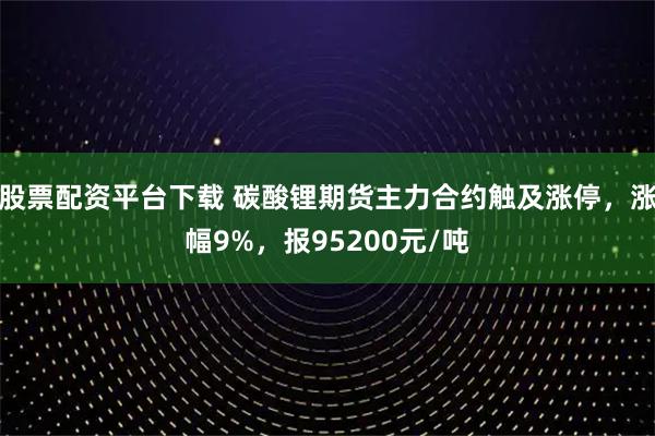 股票配资平台下载 碳酸锂期货主力合约触及涨停，涨幅9%，报95200元/吨