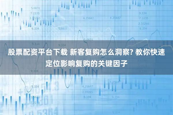 股票配资平台下载 新客复购怎么洞察? 教你快速定位影响复购的关键因子