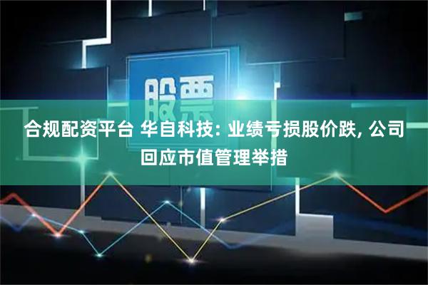 合规配资平台 华自科技: 业绩亏损股价跌, 公司回应市值管理举措