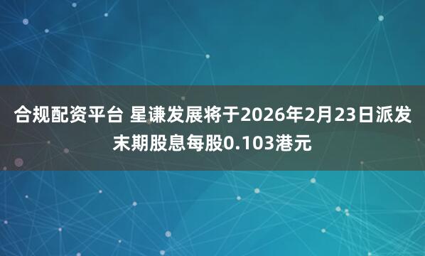合规配资平台 星谦发展将于2026年2月23日派发末期股息每股0.103港元