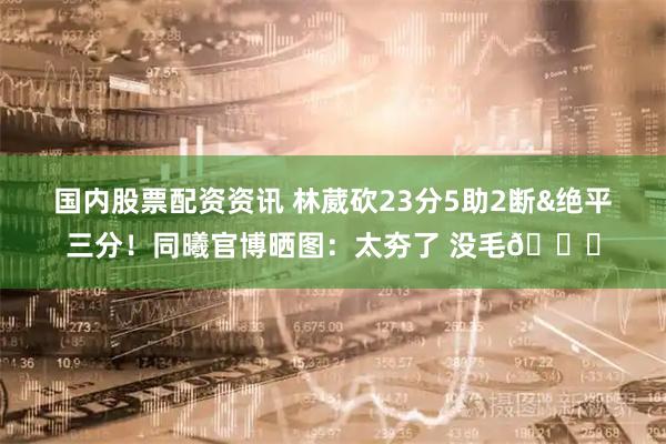 国内股票配资资讯 林葳砍23分5助2断&绝平三分！同曦官博晒图：太夯了 没毛👍