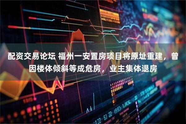 配资交易论坛 福州一安置房项目将原址重建，曾因楼体倾斜等成危房，业主集体退房