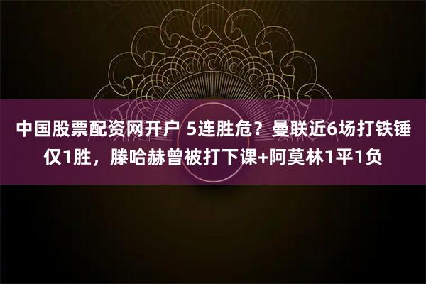 中国股票配资网开户 5连胜危？曼联近6场打铁锤仅1胜，滕哈赫曾被打下课+阿莫林1平1负