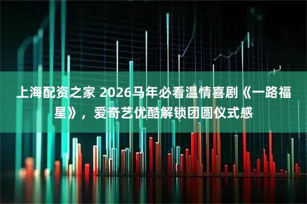上海配资之家 2026马年必看温情喜剧《一路福星》，爱奇艺优酷解锁团圆仪式感
