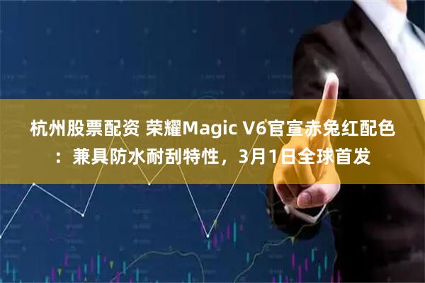 杭州股票配资 荣耀Magic V6官宣赤兔红配色：兼具防水耐刮特性，3月1日全球首发