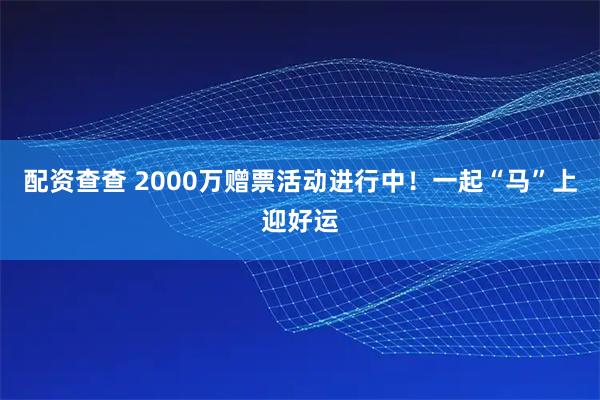 配资查查 2000万赠票活动进行中！一起“马”上迎好运