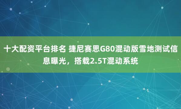 十大配资平台排名 捷尼赛思G80混动版雪地测试信息曝光，搭载2.5T混动系统