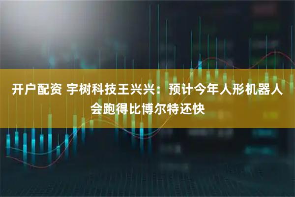 开户配资 宇树科技王兴兴：预计今年人形机器人会跑得比博尔特还快