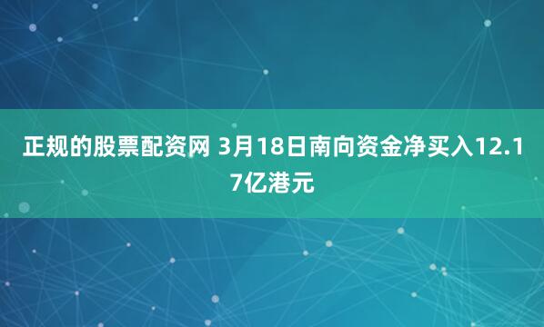 正规的股票配资网 3月18日南向资金净买入12.17亿港元